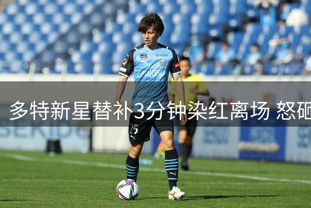 多特新星替补3分钟染红离场 怒砸队徽遭舆论谴责