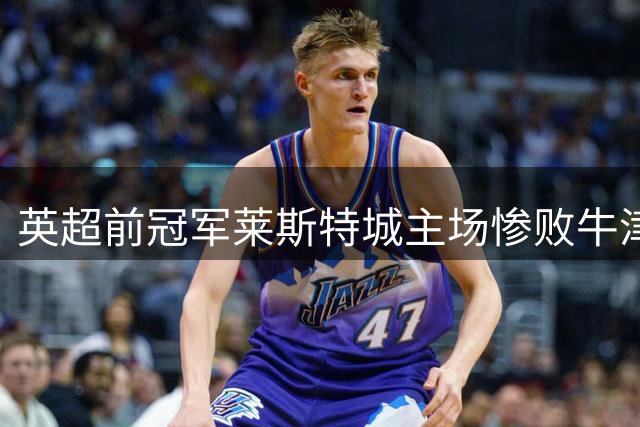 英超前冠军莱斯特城主场惨败牛津联 英甲积分榜更新